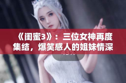 《闺蜜3》：三位女神再度集结，爆笑感人的姐妹情深再续篇