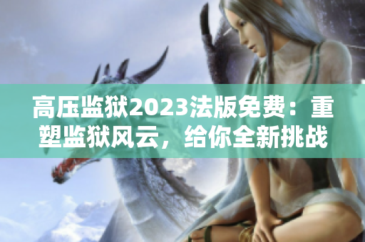 高压监狱2023法版免费：重塑监狱风云，给你全新挑战
