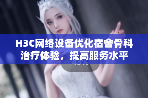 H3C网络设备优化宿舍骨科治疗体验，提高服务水平
