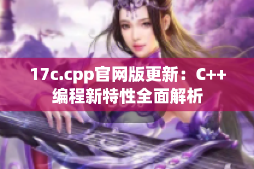 17c.cpp官网版更新：C++编程新特性全面解析