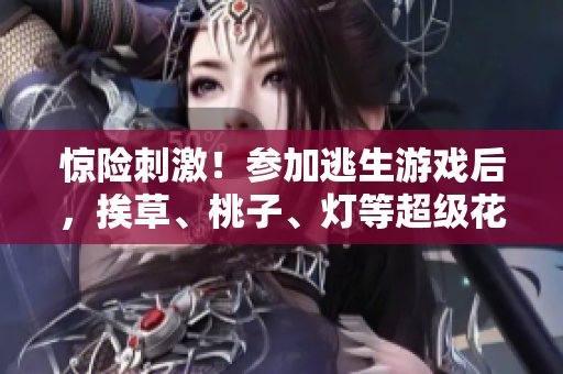 惊险刺激！参加逃生游戏后，挨草、桃子、灯等超级花式难关逐一攻克