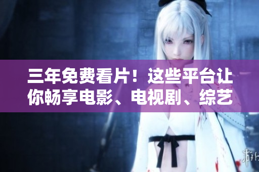 三年免费看片！这些平台让你畅享电影、电视剧、综艺节目和动漫片！