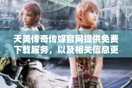 天美传奇传媒官网提供免费下载服务，以及相关信息更新