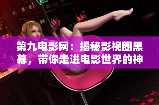 第九电影网:揭秘影视圈黑幕,带你走进电影世界的神秘角落! 第九电影网:揭秘影视圈黑幕,带你走进电影世界的神秘角落!