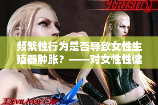 频繁性行为是否导致女性生殖器肿胀？——对女性性健康的影响