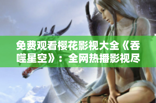 免费观看樱花影视大全《吞噬星空》：全网热播影视尽收眼底