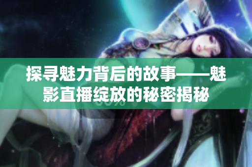 探寻魅力背后的故事——魅影直播绽放的秘密揭秘
