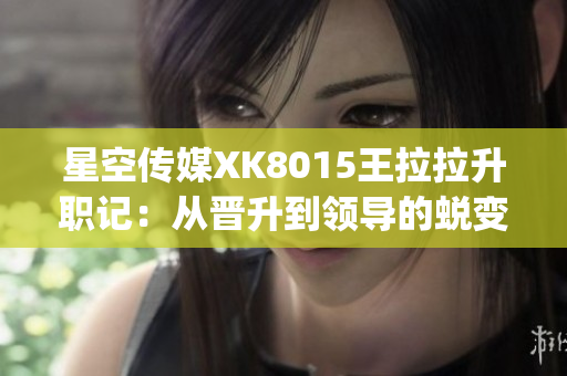 星空传媒XK8015王拉拉升职记：从晋升到领导的蜕变之路(1)