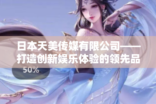 日本天美传媒有限公司——打造创新娱乐体验的领先品牌