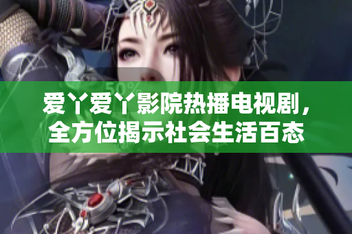 爱丫爱丫影院热播电视剧，全方位揭示社会生活百态
