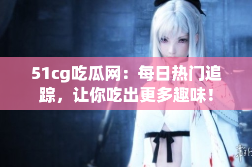 51cg吃瓜网:每日热门追踪,让你吃出更多趣味! 51cg吃瓜网:每日热门追踪,让你吃出更多趣味!