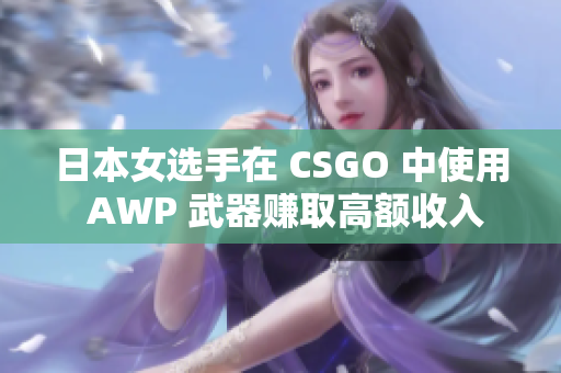 日本女选手在 CSGO 中使用 AWP 武器赚取高额收入