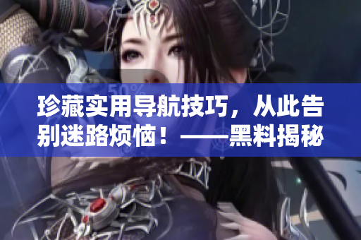 珍藏实用导航技巧，从此告别迷路烦恼！——黑料揭秘