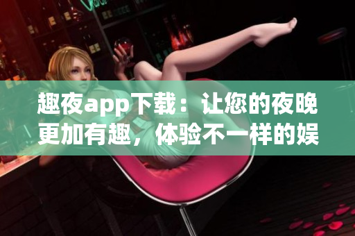趣夜app下载：让您的夜晚更加有趣，体验不一样的娱乐方式(1)