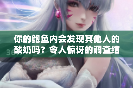 你的鲍鱼内会发现其他人的酸奶吗？令人惊讶的调查结果揭晓