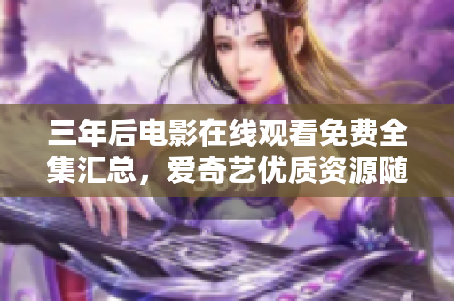 三年后电影在线观看免费全集汇总，爱奇艺优质资源随时观赏