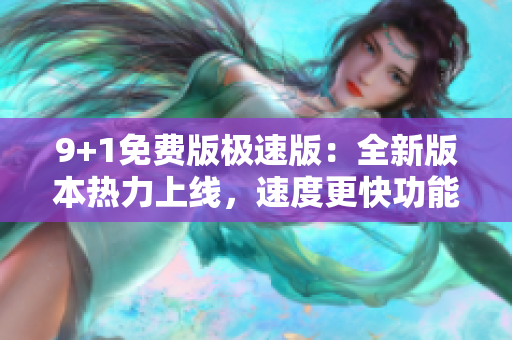 9+1免费版极速版：全新版本热力上线，速度更快功能更强！