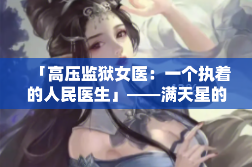 「高压监狱女医：一个执着的人民医生」——满天星的故事