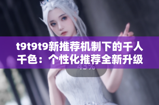 t9t9t9新推荐机制下的千人千色：个性化推荐全新升级