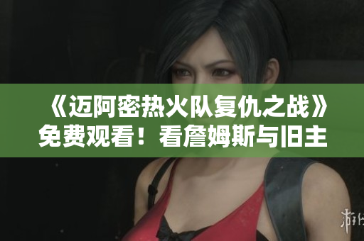 《迈阿密热火队复仇之战》免费观看！看詹姆斯与旧主终极对决！