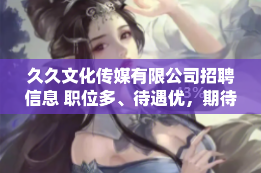 久久文化传媒有限公司招聘信息 职位多、待遇优，期待您的加入!(1)