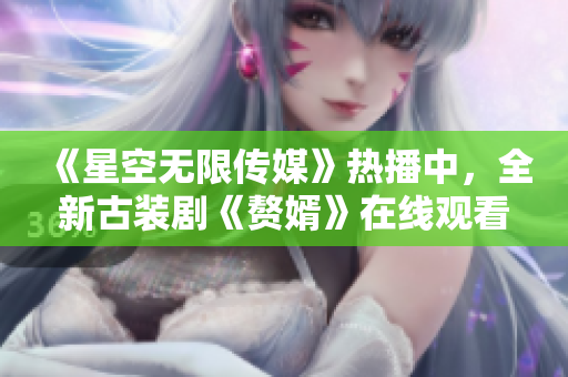 《星空无限传媒》热播中，全新古装剧《赘婿》在线观看，精彩不容错过！