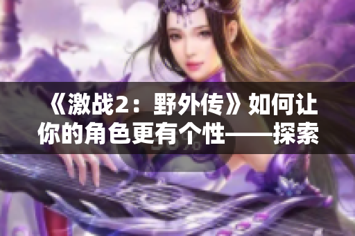 《激战2：野外传》如何让你的角色更有个性——探索护外观的重要性