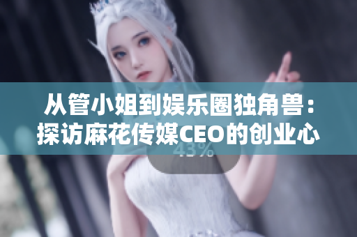 从管小姐到娱乐圈独角兽：探访麻花传媒CEO的创业心路历程