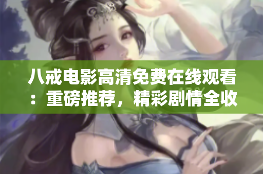八戒电影高清免费在线观看：重磅推荐，精彩剧情全收录