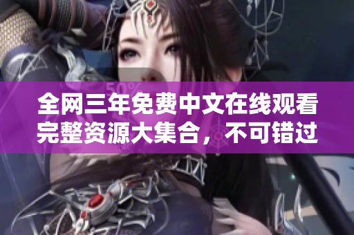 全网三年免费中文在线观看完整资源大集合，不可错过！