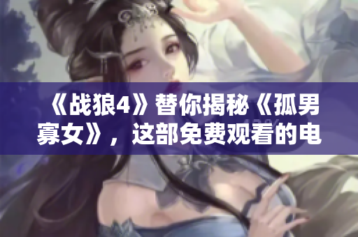 《战狼4》替你揭秘《孤男寡女》，这部免费观看的电视剧已经走到了哪一步？