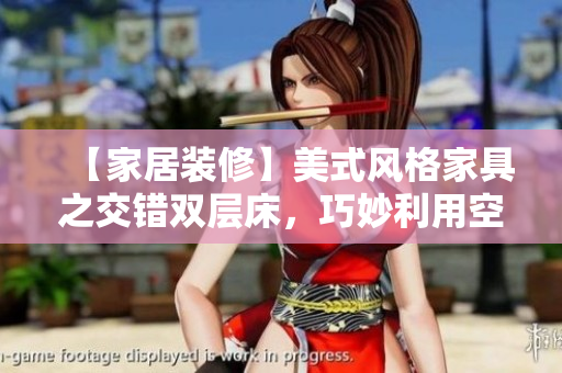 【家居装修】美式风格家具之交错双层床，巧妙利用空间，优雅实用