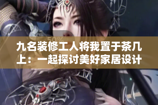 九名装修工人将我置于茶几上：一起探讨美好家居设计 I