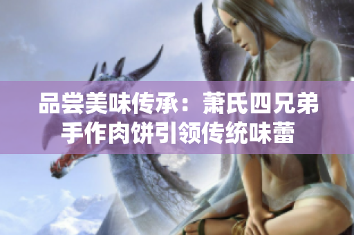 品尝美味传承：萧氏四兄弟手作肉饼引领传统味蕾