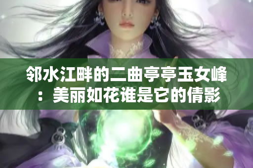 邻水江畔的二曲亭亭玉女峰：美丽如花谁是它的倩影