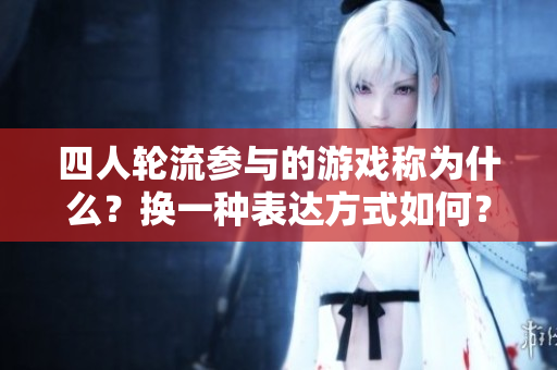 四人轮流参与的游戏称为什么？换一种表达方式如何？