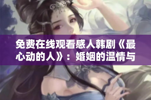免费在线观看感人韩剧《最心动的人》：婚姻的温情与挑战