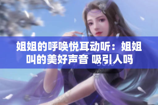 姐姐的呼唤悦耳动听:姐姐叫的美好声音 吸引人吗 姐姐的呼唤悦耳动听:姐姐叫的美好声音 吸引人吗