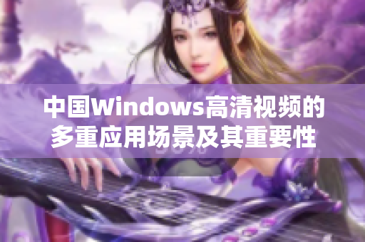 中国Windows高清视频的多重应用场景及其重要性 中国Windows高清视频的多重应用场景及其重要性