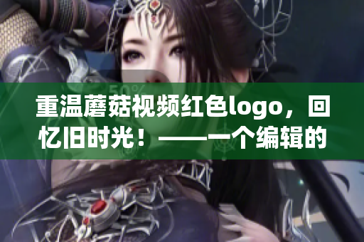 重温蘑菇视频红色logo，回忆旧时光！——一个编辑的故事(1)