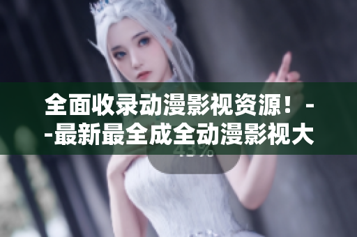 全面收录动漫影视资源！--最新最全成全动漫影视大全更新推荐！