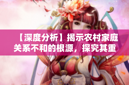 【深度分析】揭示农村家庭关系不和的根源，探究其重要原因