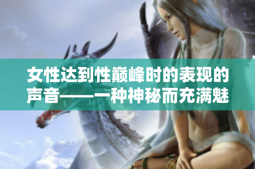 女性达到性巅峰时的表现的声音——一种神秘而充满魅力的探索