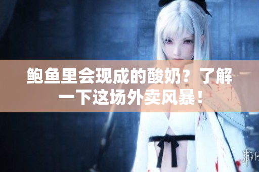 鲍鱼里会现成的酸奶？了解一下这场外卖风暴！