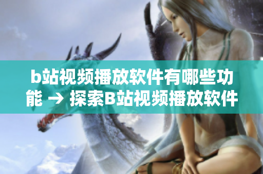 b站视频播放软件有哪些功能 → 探索B站视频播放软件的多项功能