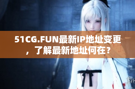 51CG.FUN最新IP地址变更，了解最新地址何在？
