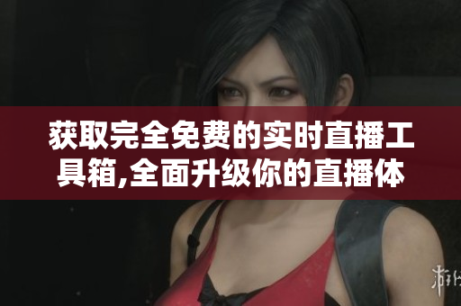 获取完全免费的实时直播工具箱,全面升级你的直播体验!