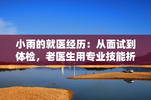 小雨的就医经历：从面试到体检，老医生用专业技能折服她