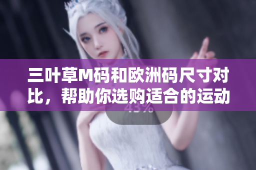 三叶草M码和欧洲码尺寸对比，帮助你选购适合的运动装备