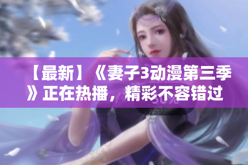 【最新】《妻子3动漫第三季》正在热播,精彩不容错过! 【最新】《妻子3动漫第三季》正在热播,精彩不容错过!